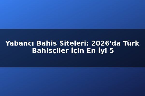 Yabancı Bahis Siteleri: 2026’da Türk Bahisçiler İçin En İyi 5